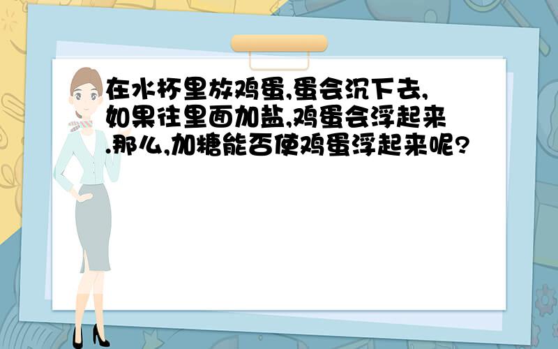 在水杯里放鸡蛋,蛋会沉下去,如果往里面加盐,鸡蛋会浮起来.那么,加糖能否使鸡蛋浮起来呢?