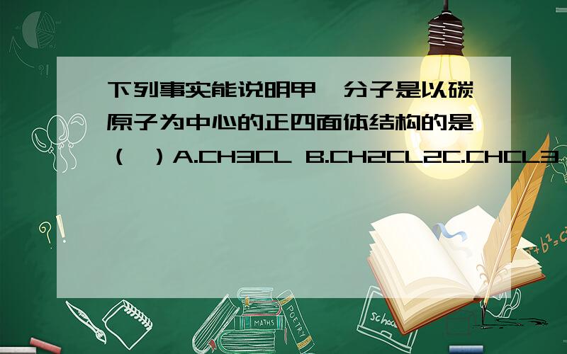 下列事实能说明甲烷分子是以碳原子为中心的正四面体结构的是（ ）A.CH3CL B.CH2CL2C.CHCL3 D.CCL4 B 为什么是B 其他为什么不行啊?