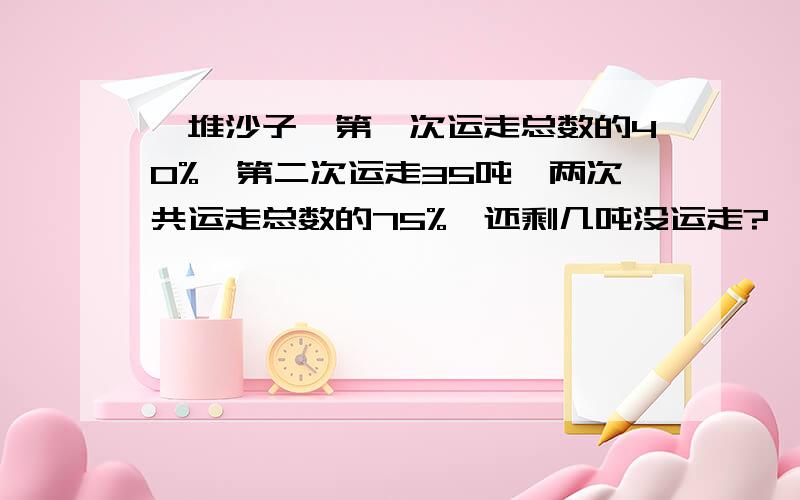 一堆沙子,第一次运走总数的40%,第二次运走35吨,两次共运走总数的75%,还剩几吨没运走?