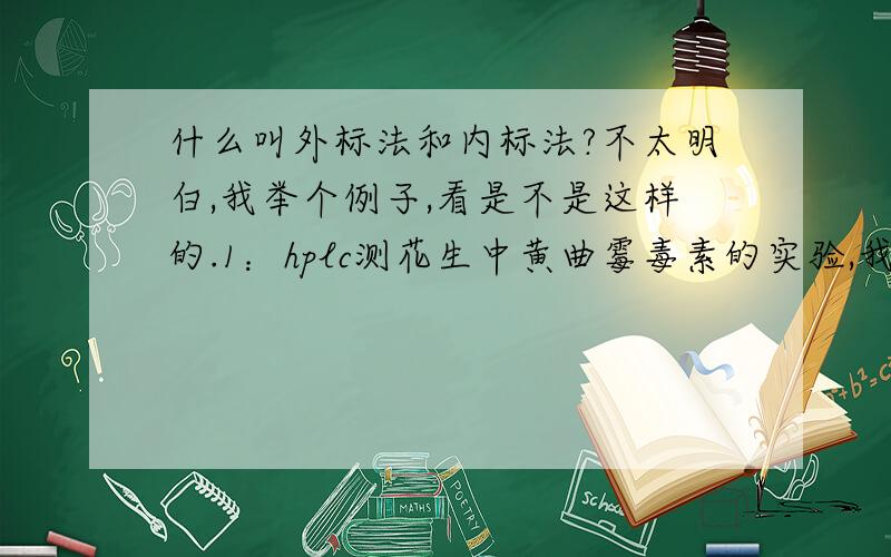 什么叫外标法和内标法?不太明白,我举个例子,看是不是这样的.1：hplc测花生中黄曲霉毒素的实验,我把黄曲霉毒素标准品加到花生样品中一起测,这种是否就叫内标?而此时的黄曲霉毒素标准品