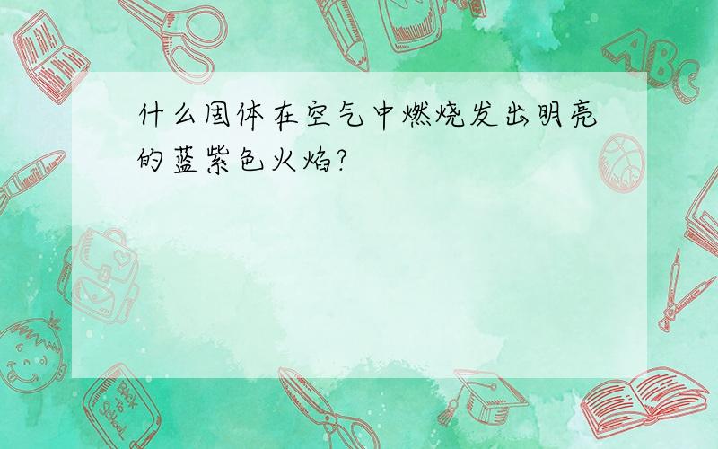 什么固体在空气中燃烧发出明亮的蓝紫色火焰?