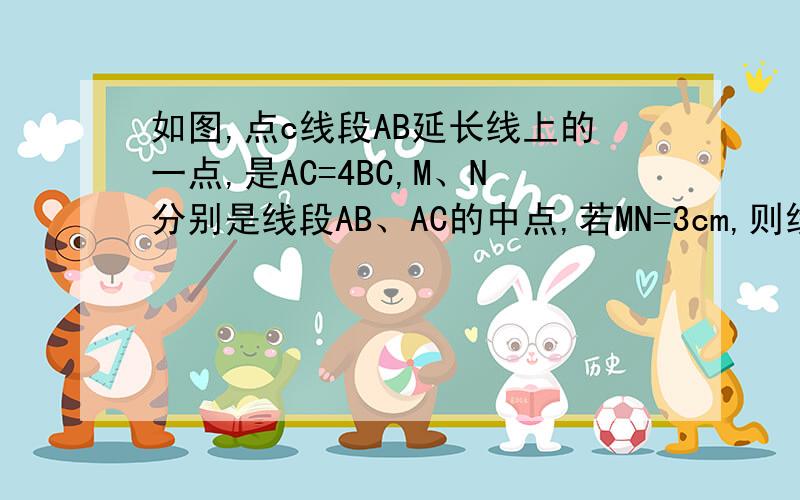 如图,点c线段AB延长线上的一点,是AC=4BC,M、N分别是线段AB、AC的中点,若MN=3cm,则线段AC的长为（ ）cm