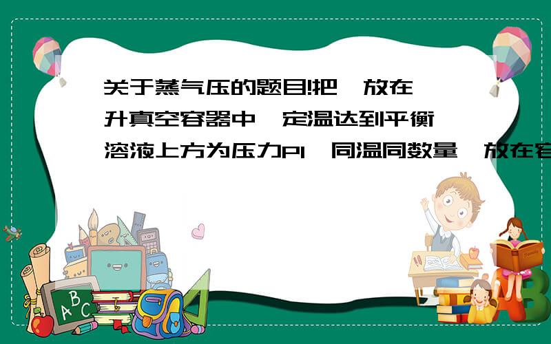 关于蒸气压的题目!把苯放在一升真空容器中,定温达到平衡,溶液上方为压力P1,同温同数量苯放在容积二升真空容器中,平衡时压力P2.问P1、P2大小关系?为什么?若把苯改为一定组成的苯与甲苯溶