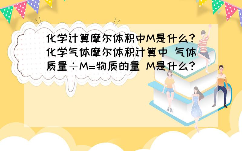 化学计算摩尔体积中M是什么?化学气体摩尔体积计算中 气体质量÷M=物质的量 M是什么?