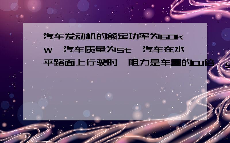 汽车发动机的额定功率为60kW,汽车质量为5t,汽车在水平路面上行驶时,阻力是车重的0.1倍,g取10m/s^2①汽车保持额定功率从静止起动后能达到的最大速度是多少?②若汽车以0.5m/s2的加速度由静止