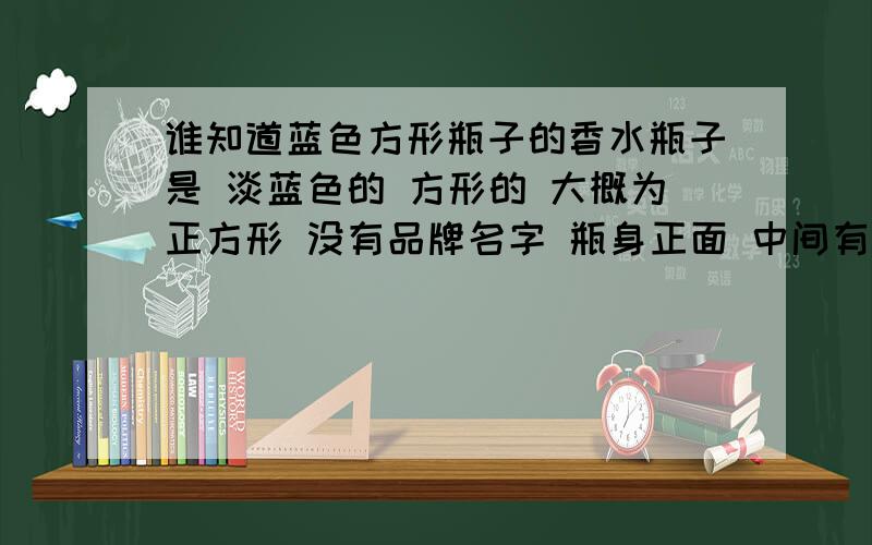 谁知道蓝色方形瓶子的香水瓶子是 淡蓝色的 方形的 大概为正方形 没有品牌名字 瓶身正面 中间有一个类似于葫芦的凹面 气味较甜