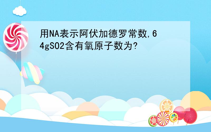 用NA表示阿伏加德罗常数,64gSO2含有氧原子数为?