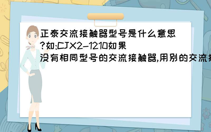 正泰交流接触器型号是什么意思?如:CJX2-1210如果没有相同型号的交流接触器,用别的交流接触器代替,应注意什么?