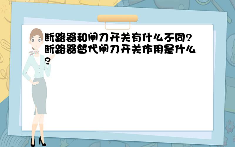 断路器和闸刀开关有什么不同?断路器替代闸刀开关作用是什么?