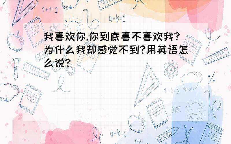 我喜欢你,你到底喜不喜欢我?为什么我却感觉不到?用英语怎么说?