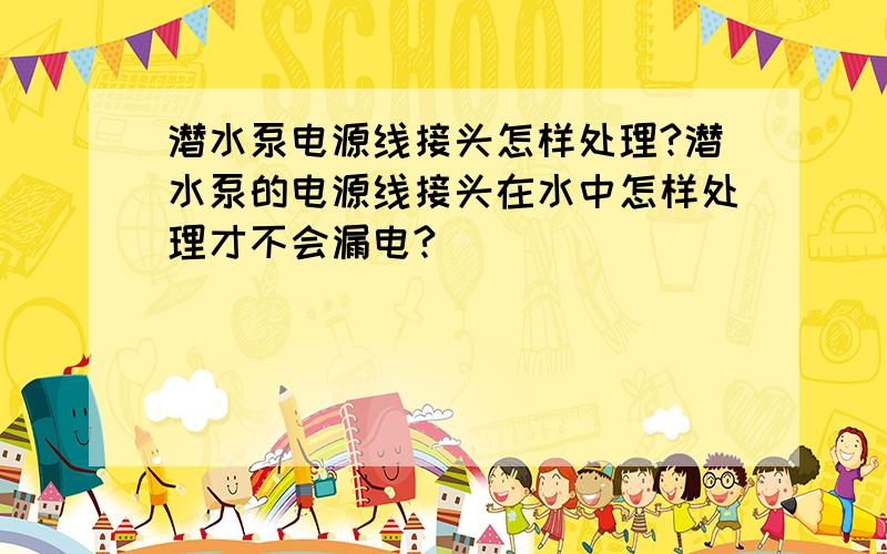 潜水泵电源线接头怎样处理?潜水泵的电源线接头在水中怎样处理才不会漏电?