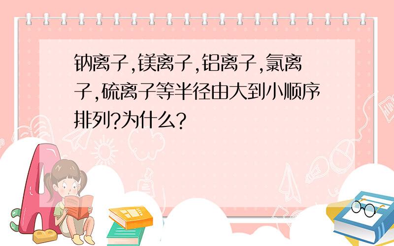 钠离子,镁离子,铝离子,氯离子,硫离子等半径由大到小顺序排列?为什么?