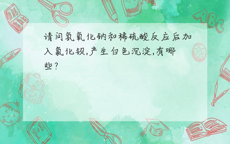 请问氢氧化钠和稀硫酸反应后加入氯化钡,产生白色沉淀,有哪些?