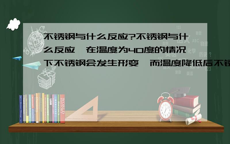 不锈钢与什么反应?不锈钢与什么反应,在温度为40度的情况下不锈钢会发生形变,而温度降低后不锈钢恢复原形呢?