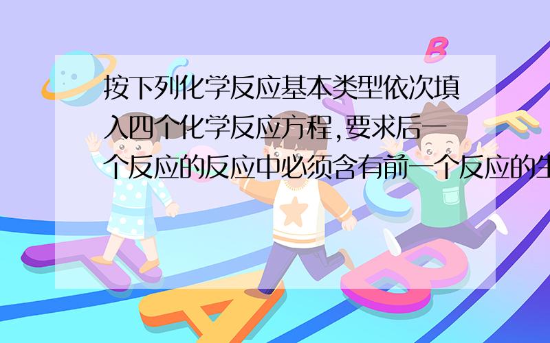 按下列化学反应基本类型依次填入四个化学反应方程,要求后一个反应的反应中必须含有前一个反应的生成物.（1）化合反应（2）置换反应（3）化合反应（4）复分解反应