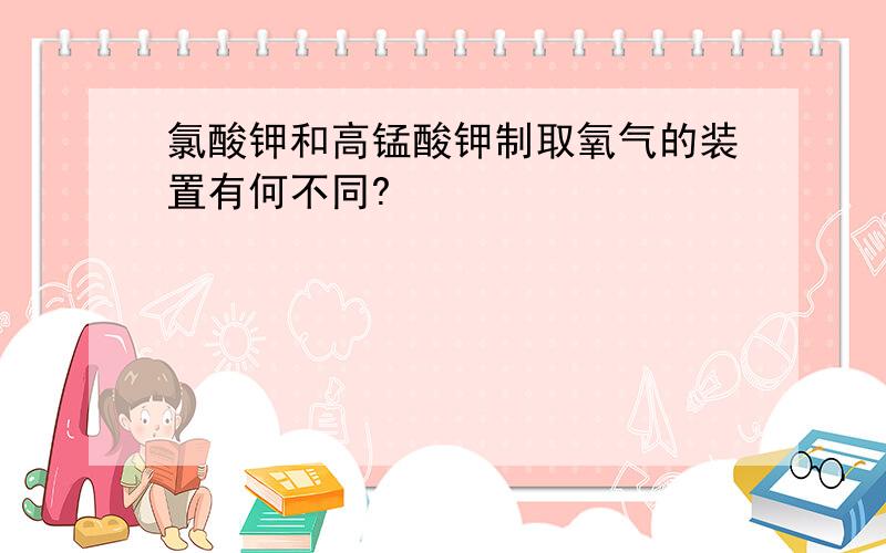 氯酸钾和高锰酸钾制取氧气的装置有何不同?