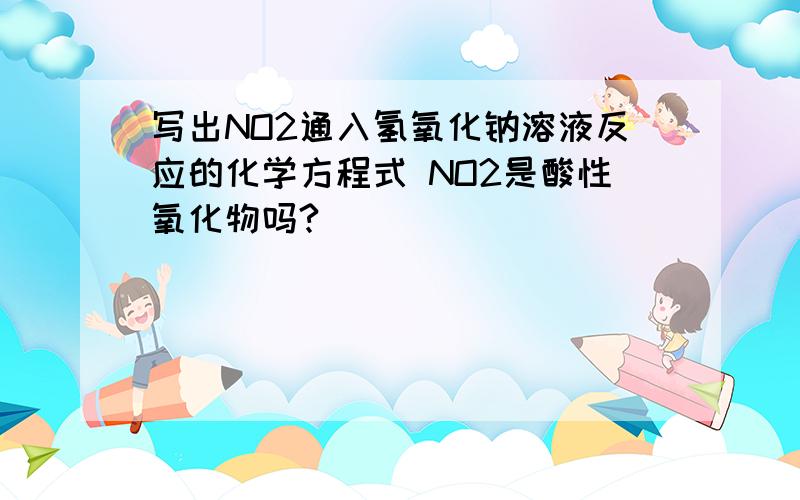 写出NO2通入氢氧化钠溶液反应的化学方程式 NO2是酸性氧化物吗?