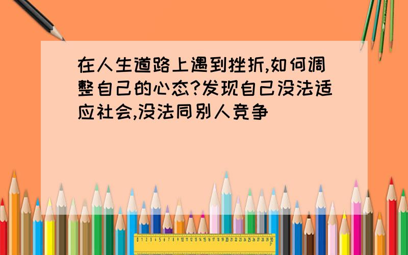 在人生道路上遇到挫折,如何调整自己的心态?发现自己没法适应社会,没法同别人竞争．