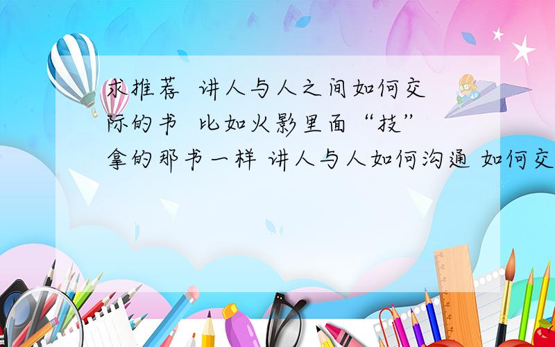 求推荐  讲人与人之间如何交际的书  比如火影里面“技”拿的那书一样 讲人与人如何沟通 如何交际举个例子比如如果想让那个人觉得自己比较和的来 自己应该叫他尊称  讲这种事的书   求