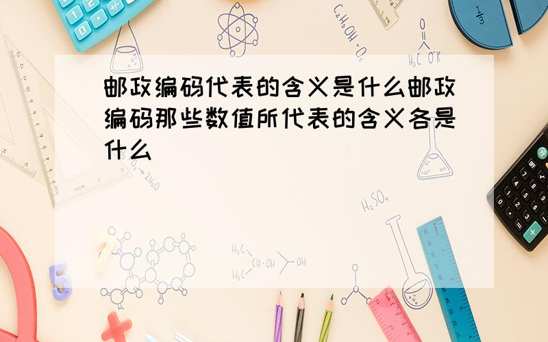 邮政编码代表的含义是什么邮政编码那些数值所代表的含义各是什么