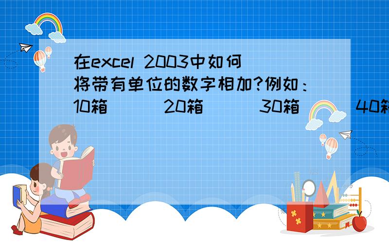 在excel 2003中如何将带有单位的数字相加?例如：10箱      20箱      30箱      40箱将这一列带单位的数字相加,应该怎么设置?