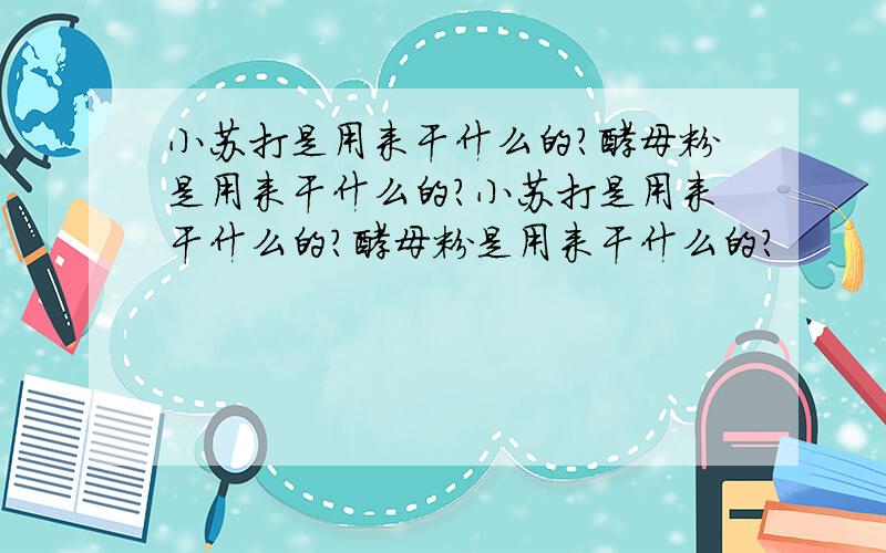 小苏打是用来干什么的?酵母粉是用来干什么的?小苏打是用来干什么的?酵母粉是用来干什么的?