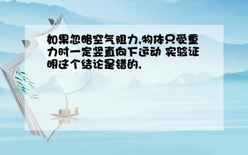 如果忽略空气阻力,物体只受重力时一定竖直向下运动 实验证明这个结论是错的,