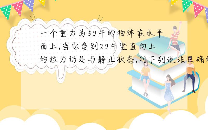 一个重力为50牛的物体在水平面上,当它受到20牛竖直向上的拉力仍处与静止状态,则下列说法正确的是A.物体受到的合理等于0B.物体受到的合理等于30牛C.物体受到的合理等于70牛D.物体受到的合