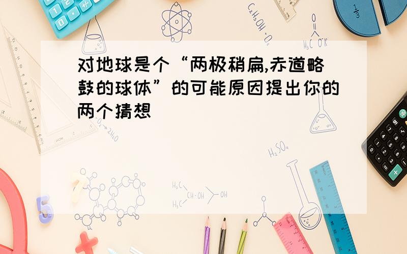 对地球是个“两极稍扁,赤道略鼓的球体”的可能原因提出你的两个猜想