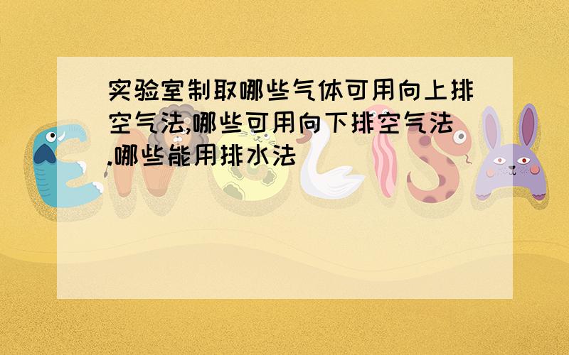 实验室制取哪些气体可用向上排空气法,哪些可用向下排空气法.哪些能用排水法