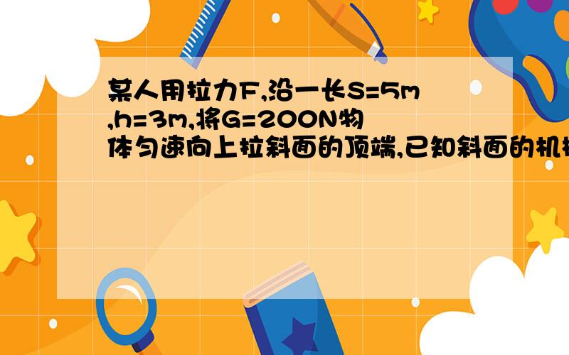 某人用拉力F,沿一长S=5m,h=3m,将G=200N物体匀速向上拉斜面的顶端,已知斜面的机械效率为60%,求物体与斜面的f为多少