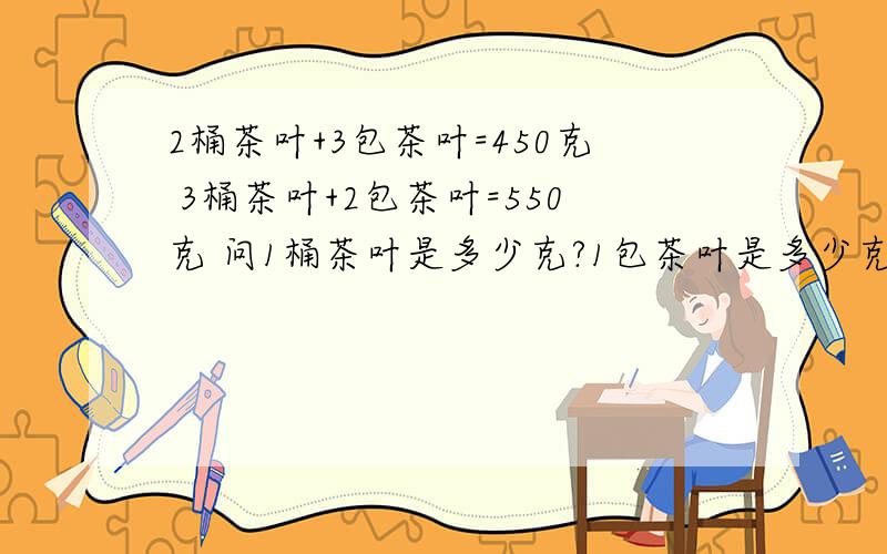 2桶茶叶+3包茶叶=450克 3桶茶叶+2包茶叶=550克 问1桶茶叶是多少克?1包茶叶是多少克?