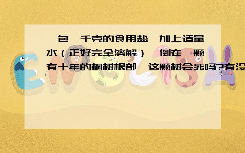 一包一千克的食用盐,加上适量水（正好完全溶解）,倒在一颗有十年的桐树根部,这颗树会死吗?有没有人试过?