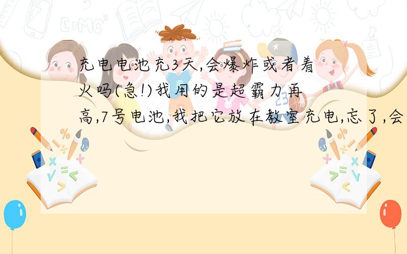 充电电池充3天,会爆炸或者着火吗(急!)我用的是超霸力再高,7号电池,我把它放在教室充电,忘了,会发生危险吗,3天,力再高的 客服电话 我是用配套的超霸力再高的充电器和充电电池,会有事吗