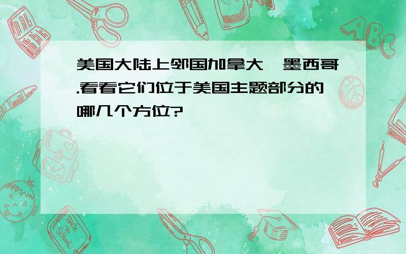 美国大陆上邻国加拿大,墨西哥.看看它们位于美国主题部分的哪几个方位?