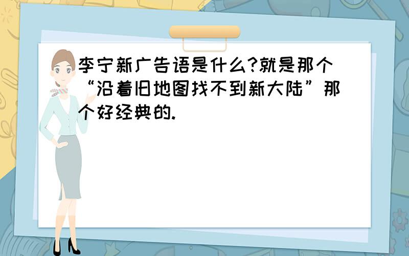 李宁新广告语是什么?就是那个“沿着旧地图找不到新大陆”那个好经典的.