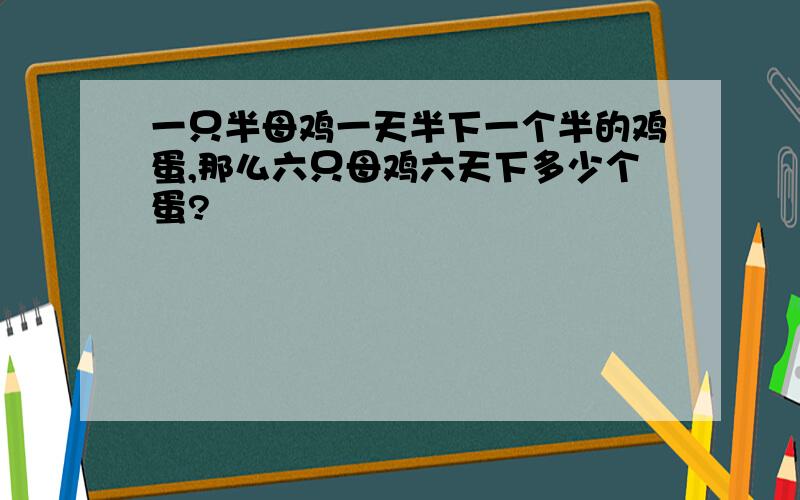 一只半母鸡一天半下一个半的鸡蛋,那么六只母鸡六天下多少个蛋?