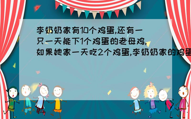 李奶奶家有10个鸡蛋,还有一只一天能下1个鸡蛋的老母鸡,如果她家一天吃2个鸡蛋,李奶奶家的鸡蛋可...李奶奶家有10个鸡蛋,还有一只一天能下1个鸡蛋的老母鸡,如果她家一天吃2个鸡蛋,李奶奶