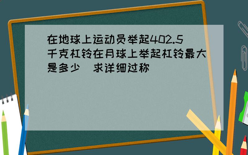 在地球上运动员举起402.5千克杠铃在月球上举起杠铃最大是多少(求详细过称)