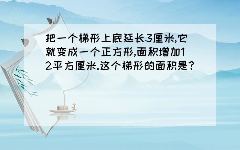 把一个梯形上底延长3厘米,它就变成一个正方形,面积增加12平方厘米.这个梯形的面积是?