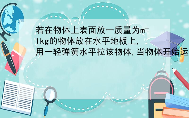 若在物体上表面放一质量为m=1kg的物体放在水平地板上,用一轻弹簧水平拉该物体,当物体开始运动瞬间,弹簧伸长了3cm；当拉着物体匀速前进时,弹簧伸长2cm.已知弹簧的劲度系数为k=200N/m （g=10N/