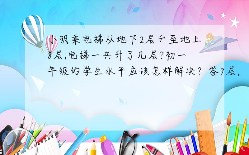 小明乘电梯从地下2层升至地上8层,电梯一共升了几层?初一年级的学生水平应该怎样解决？答9层，可老师说是10层。