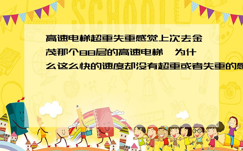 高速电梯超重失重感觉上次去金茂那个88层的高速电梯,为什么这么快的速度却没有超重或者失重的感觉呢?