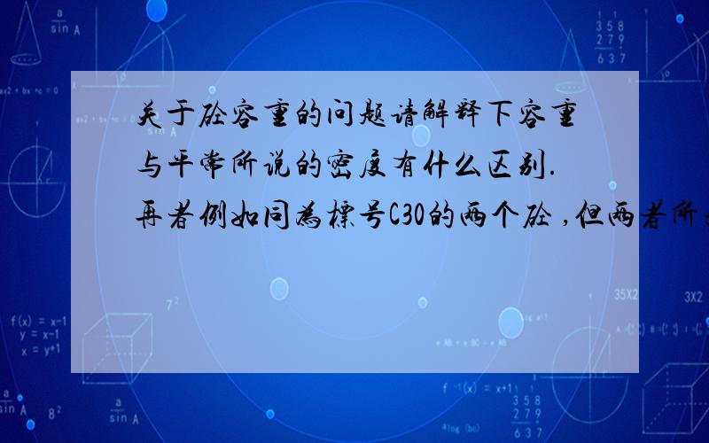 关于砼容重的问题请解释下容重与平常所说的密度有什么区别.再者例如同为标号C30的两个砼 ,但两者所采用的容重不一样 若一个为2450 另个位2430 请问这两个砼有什么区别?只是质量不同吗,在