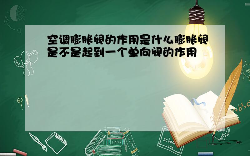 空调膨胀阀的作用是什么膨胀阀是不是起到一个单向阀的作用