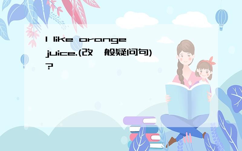 I like orange juice.(改一般疑问句)?