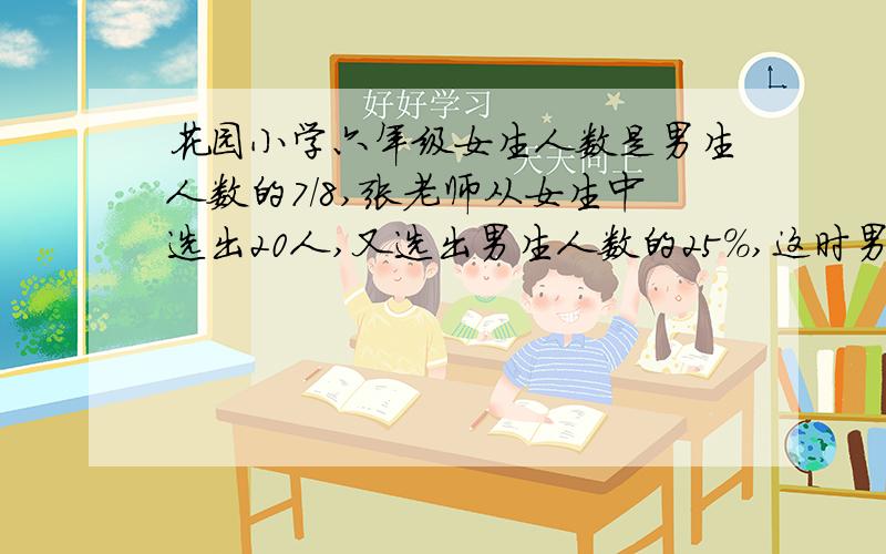 花园小学六年级女生人数是男生人数的7/8,张老师从女生中选出20人,又选出男生人数的25%,这时男,女生剩下的人数正好相等.六年级男生有多少人