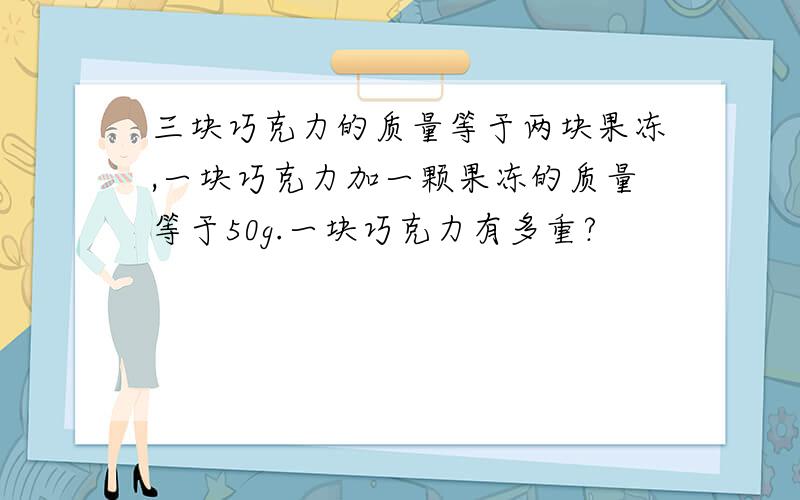 三块巧克力的质量等于两块果冻,一块巧克力加一颗果冻的质量等于50g.一块巧克力有多重?