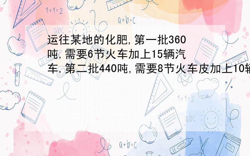 运往某地的化肥,第一批360吨,需要6节火车加上15辆汽车,第二批440吨,需要8节火车皮加上10辆汽车,向每节火车皮与每辆汽车平均各装多少吨?设每节火车皮平均装X吨,每辆汽车平均装Y吨列方程组