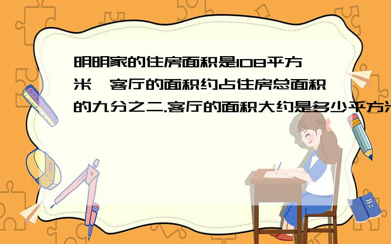 明明家的住房面积是108平方米,客厅的面积约占住房总面积的九分之二.客厅的面积大约是多少平方米?客厅的面积是厨房面积的三分之八,厨房的面积大约是多少平方米?